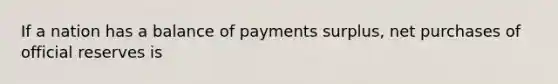 If a nation has a balance of payments surplus, net purchases of official reserves is