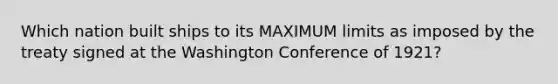 Which nation built ships to its MAXIMUM limits as imposed by the treaty signed at the Washington Conference of 1921?