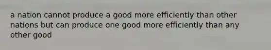 a nation cannot produce a good more efficiently than other nations but can produce one good more efficiently than any other good