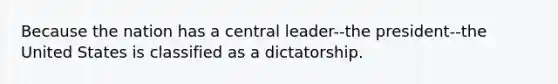 Because the nation has a central leader--the president--the United States is classified as a dictatorship.