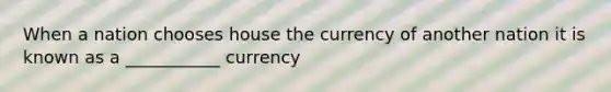 When a nation chooses house the currency of another nation it is known as a ___________ currency