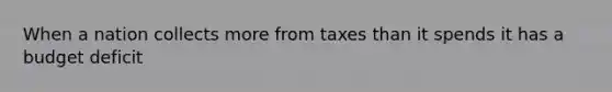 When a nation collects more from taxes than it spends it has a budget deficit