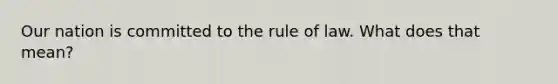 Our nation is committed to the rule of law. What does that mean?