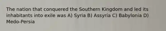 The nation that conquered the Southern Kingdom and led its inhabitants into exile was A) Syria B) Assyria C) Babylonia D) Medo-Persia