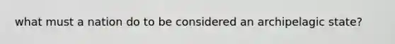what must a nation do to be considered an archipelagic state?
