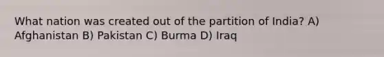 What nation was created out of the partition of India? A) Afghanistan B) Pakistan C) Burma D) Iraq
