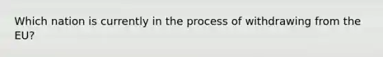 Which nation is currently in the process of withdrawing from <a href='https://www.questionai.com/knowledge/ky9y1VRXN8-the-eu' class='anchor-knowledge'>the eu</a>?