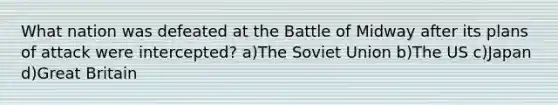 What nation was defeated at the Battle of Midway after its plans of attack were intercepted? a)The Soviet Union b)The US c)Japan d)Great Britain