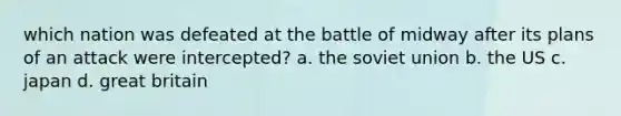 which nation was defeated at the battle of midway after its plans of an attack were intercepted? a. the soviet union b. the US c. japan d. great britain