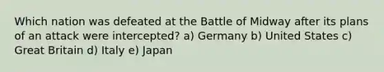 Which nation was defeated at the Battle of Midway after its plans of an attack were intercepted? a) Germany b) United States c) Great Britain d) Italy e) Japan