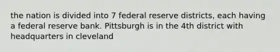 the nation is divided into 7 federal reserve districts, each having a federal reserve bank. Pittsburgh is in the 4th district with headquarters in cleveland