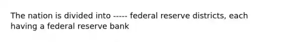 The nation is divided into ----- federal reserve districts, each having a federal reserve bank