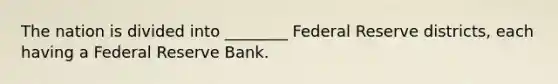 The nation is divided into ________ Federal Reserve districts, each having a Federal Reserve Bank.