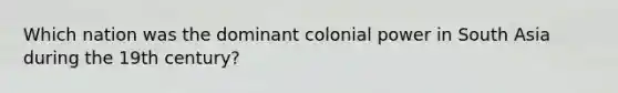 Which nation was the dominant colonial power in South Asia during the 19th century?