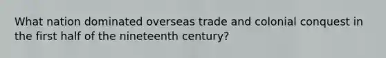 What nation dominated overseas trade and colonial conquest in the first half of the nineteenth century?