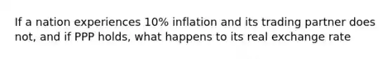 If a nation experiences 10% inflation and its trading partner does not, and if PPP holds, what happens to its real exchange rate