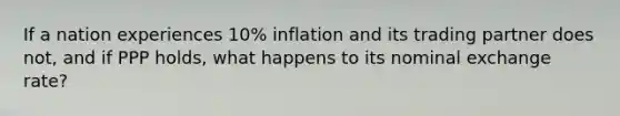 If a nation experiences 10% inflation and its trading partner does not, and if PPP holds, what happens to its nominal exchange rate?