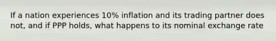 If a nation experiences 10% inflation and its trading partner does not, and if PPP holds, what happens to its nominal exchange rate