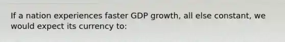 If a nation experiences faster GDP growth, all else constant, we would expect its currency to: