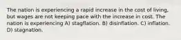 The nation is experiencing a rapid increase in the cost of living, but wages are not keeping pace with the increase in cost. The nation is experiencing A) stagflation. B) disinflation. C) inflation. D) stagnation.