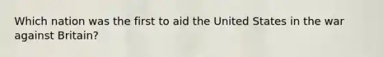 Which nation was the first to aid the United States in the war against Britain?