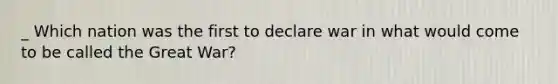 _ Which nation was the first to declare war in what would come to be called the Great War?