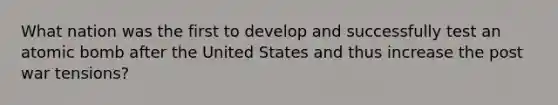 What nation was the first to develop and successfully test an atomic bomb after the United States and thus increase the post war tensions?