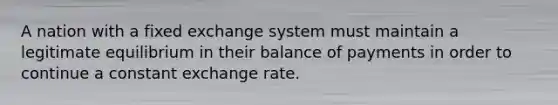 A nation with a fixed exchange system must maintain a legitimate equilibrium in their balance of payments in order to continue a constant exchange rate.