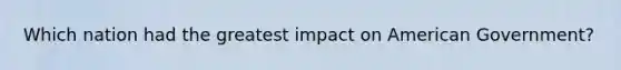 Which nation had the greatest impact on American Government?