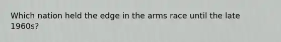 Which nation held the edge in the arms race until the late 1960s?