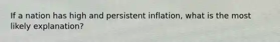 If a nation has high and persistent inflation, what is the most likely explanation?