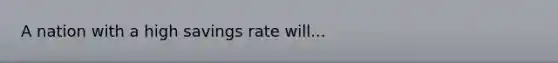 A nation with a high savings rate will...