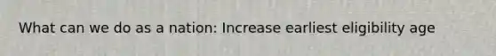 What can we do as a nation: Increase earliest eligibility age