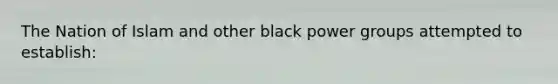 The Nation of Islam and other black power groups attempted to establish: