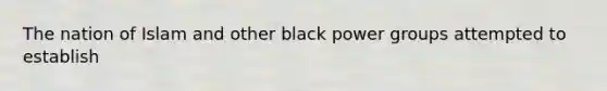 The nation of Islam and other black power groups attempted to establish