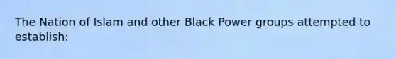 The Nation of Islam and other Black Power groups attempted to establish: