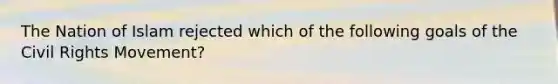 The Nation of Islam rejected which of the following goals of the Civil Rights Movement?