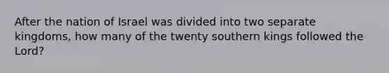 After the nation of Israel was divided into two separate kingdoms, how many of the twenty southern kings followed the Lord?