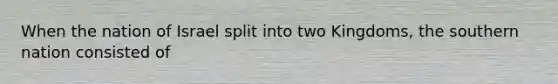 When the nation of Israel split into two Kingdoms, the southern nation consisted of