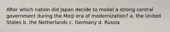 After which nation did Japan decide to model a strong central government during the Meiji era of modernization? a. the United States b. the Netherlands c. Germany d. Russia