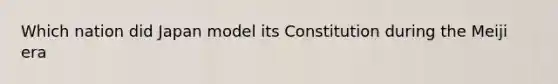 Which nation did Japan model its Constitution during the Meiji era