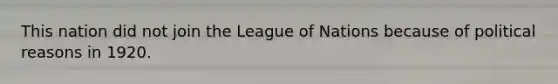 This nation did not join the League of Nations because of political reasons in 1920.