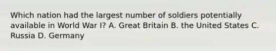 Which nation had the largest number of soldiers potentially available in World War I? A. Great Britain B. the United States C. Russia D. Germany