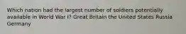 Which nation had the largest number of soldiers potentially available in World War I? Great Britain the United States Russia Germany