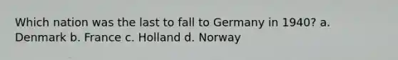 Which nation was the last to fall to Germany in 1940? a. Denmark b. France c. Holland d. Norway