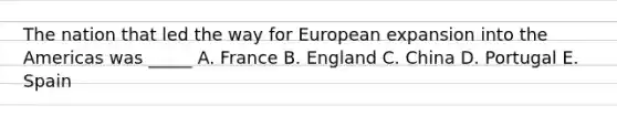 The nation that led the way for European expansion into the Americas was _____ A. France B. England C. China D. Portugal E. Spain