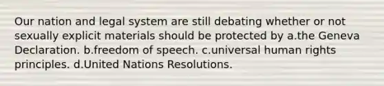 Our nation and legal system are still debating whether or not sexually explicit materials should be protected by a.the Geneva Declaration. b.freedom of speech. c.universal human rights principles. d.United Nations Resolutions.