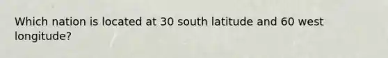 Which nation is located at 30 south latitude and 60 west longitude?