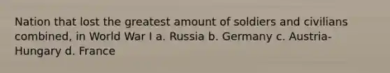 Nation that lost the greatest amount of soldiers and civilians combined, in World War I a. Russia b. Germany c. Austria-Hungary d. France