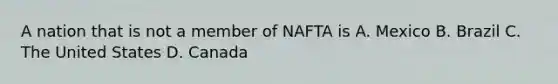 A nation that is not a member of NAFTA is A. Mexico B. Brazil C. The United States D. Canada